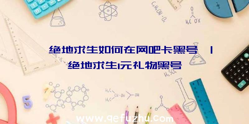 「绝地求生如何在网吧卡黑号」|绝地求生1元礼物黑号